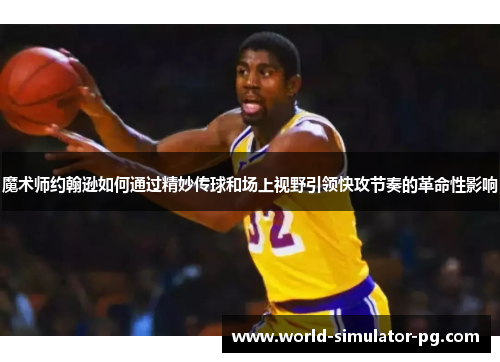 魔术师约翰逊如何通过精妙传球和场上视野引领快攻节奏的革命性影响