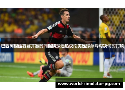 巴西阿根廷复赛开赛时间揭晓球迷热议南美足球巅峰对决何时打响