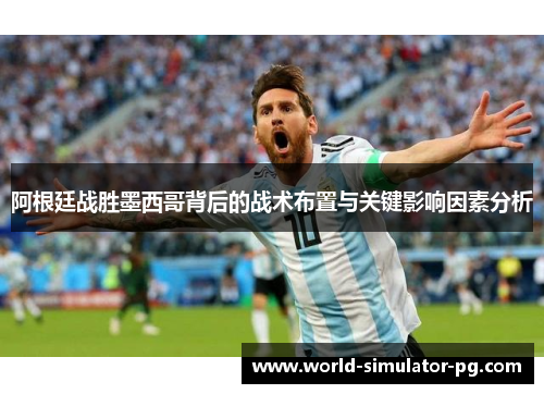 阿根廷战胜墨西哥背后的战术布置与关键影响因素分析 阿根廷战胜墨西哥背后的战术布置与关键影响因素分析