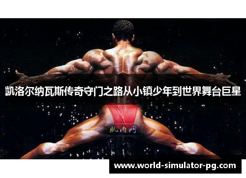 凯洛尔纳瓦斯传奇守门之路从小镇少年到世界舞台巨星