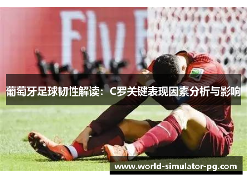 葡萄牙足球韧性解读：C罗关键表现因素分析与影响
