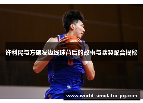 许利民与方硕发边线球背后的故事与默契配合揭秘