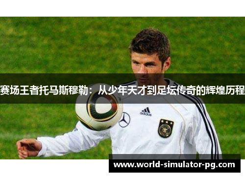 赛场王者托马斯穆勒:从少年天才到足坛传奇的辉煌历程 赛场王者托马斯穆勒:从少年天才到足坛传奇的辉煌历程
