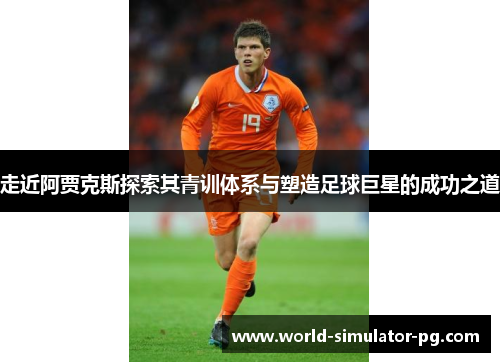 走近阿贾克斯探索其青训体系与塑造足球巨星的成功之道 走近阿贾克斯探索其青训体系与塑造足球巨星的成功之道