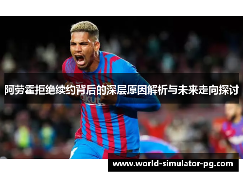 阿劳霍拒绝续约背后的深层原因解析与未来走向探讨 阿劳霍拒绝续约背后的深层原因解析与未来走向探讨