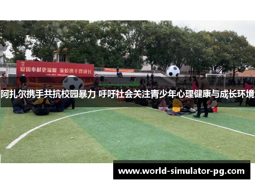 阿扎尔携手共抗校园暴力 呼吁社会关注青少年心理健康与成长环境 阿扎尔携手共抗校园暴力 呼吁社会关注青少年心理健康与成长环境