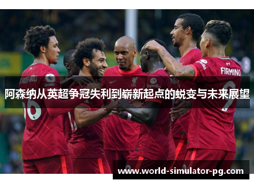 阿森纳从英超争冠失利到崭新起点的蜕变与未来展望 阿森纳从英超争冠失利到崭新起点的蜕变与未来展望