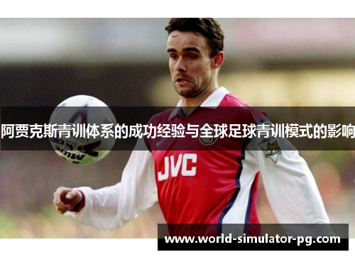 阿贾克斯青训体系的成功经验与全球足球青训模式的影响 阿贾克斯青训体系的成功经验与全球足球青训模式的影响