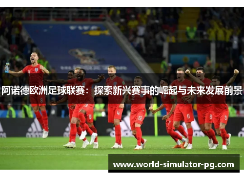 阿诺德欧洲足球联赛:探索新兴赛事的崛起与未来发展前景 阿诺德欧洲足球联赛:探索新兴赛事的崛起与未来发展前景