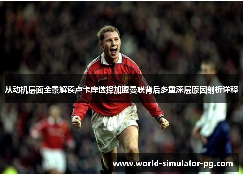 从动机层面全景解读卢卡库选择加盟曼联背后多重深层原因剖析详释 从动机层面全景解读卢卡库选择加盟曼联背后多重深层原因剖析详释