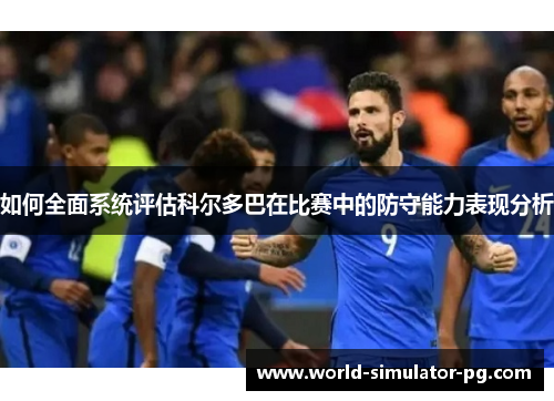 如何全面系统评估科尔多巴在比赛中的防守能力表现分析 如何全面系统评估科尔多巴在比赛中的防守能力表现分析