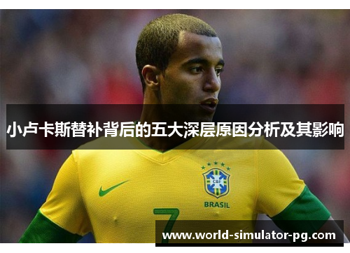 小卢卡斯替补背后的五大深层原因分析及其影响 小卢卡斯替补背后的五大深层原因分析及其影响