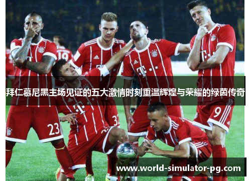 拜仁慕尼黑主场见证的五大激情时刻重温辉煌与荣耀的绿茵传奇 拜仁慕尼黑主场见证的五大激情时刻重温辉煌与荣耀的绿茵传奇