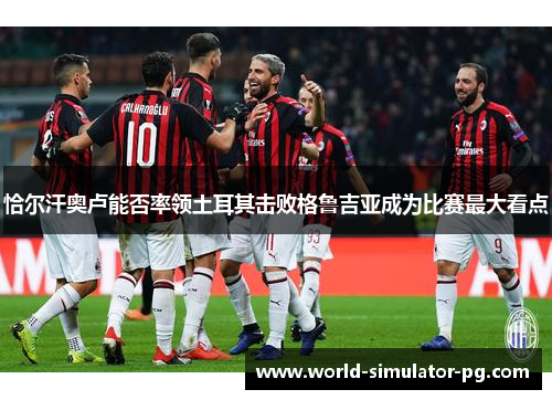 恰尔汗奥卢能否率领土耳其击败格鲁吉亚成为比赛最大看点 恰尔汗奥卢能否率领土耳其击败格鲁吉亚成为比赛最大看点