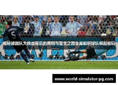 揭秘德国队大换血背后的真相与重生之路全面解析球队崛起密码 揭秘德国队大换血背后的真相与重生之路全面解析球队崛起密码