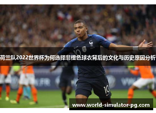 荷兰队2022世界杯为何选择非橙色球衣背后的文化与历史原因分析 荷兰队2022世界杯为何选择非橙色球衣背后的文化与历史原因分析