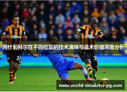 阿什利科尔在不同位置的技术演绎与战术价值深度分析 阿什利科尔在不同位置的技术演绎与战术价值深度分析