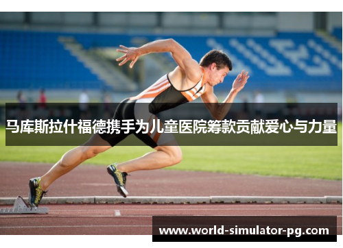 马库斯拉什福德携手为儿童医院筹款贡献爱心与力量 马库斯拉什福德携手为儿童医院筹款贡献爱心与力量