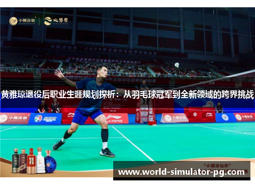 黄雅琼退役后职业生涯规划探析:从羽毛球冠军到全新领域的跨界挑战 黄雅琼退役后职业生涯规划探析:从羽毛球冠军到全新领域的跨界挑战