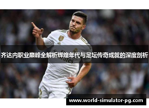 齐达内职业巅峰全解析辉煌年代与足坛传奇成就的深度剖析 齐达内职业巅峰全解析辉煌年代与足坛传奇成就的深度剖析