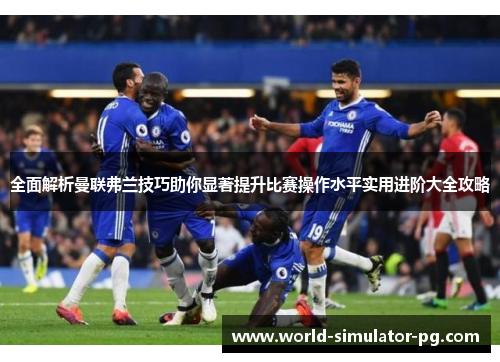 全面解析曼联弗兰技巧助你显著提升比赛操作水平实用进阶大全攻略 全面解析曼联弗兰技巧助你显著提升比赛操作水平实用进阶大全攻略