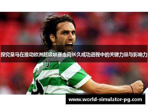 探究皇马在推动欧洲超级联赛走向长久成功进程中的关键力量与影响力 探究皇马在推动欧洲超级联赛走向长久成功进程中的关键力量与影响力