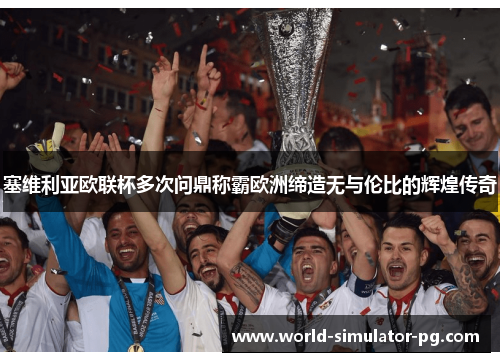 塞维利亚欧联杯多次问鼎称霸欧洲缔造无与伦比的辉煌传奇 塞维利亚欧联杯多次问鼎称霸欧洲缔造无与伦比的辉煌传奇