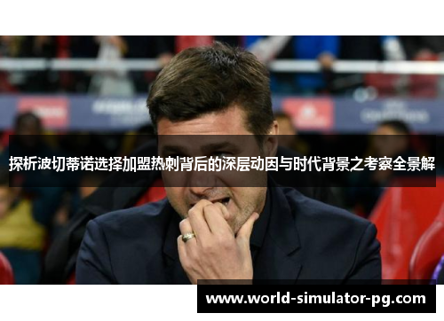 探析波切蒂诺选择加盟热刺背后的深层动因与时代背景之考察全景解 探析波切蒂诺选择加盟热刺背后的深层动因与时代背景之考察全景解