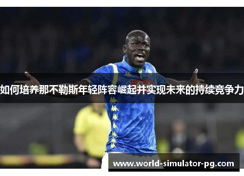 如何培养那不勒斯年轻阵容崛起并实现未来的持续竞争力 如何培养那不勒斯年轻阵容崛起并实现未来的持续竞争力