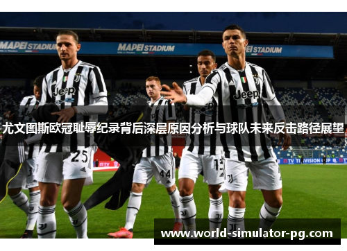 尤文图斯欧冠耻辱纪录背后深层原因分析与球队未来反击路径展望 尤文图斯欧冠耻辱纪录背后深层原因分析与球队未来反击路径展望