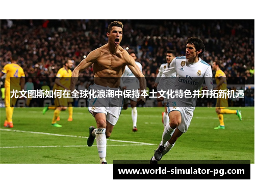 尤文图斯如何在全球化浪潮中保持本土文化特色并开拓新机遇