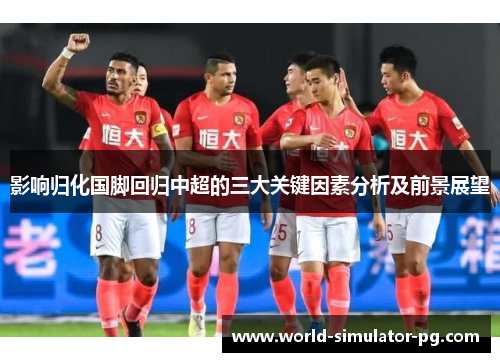 影响归化国脚回归中超的三大关键因素分析及前景展望 影响归化国脚回归中超的三大关键因素分析及前景展望