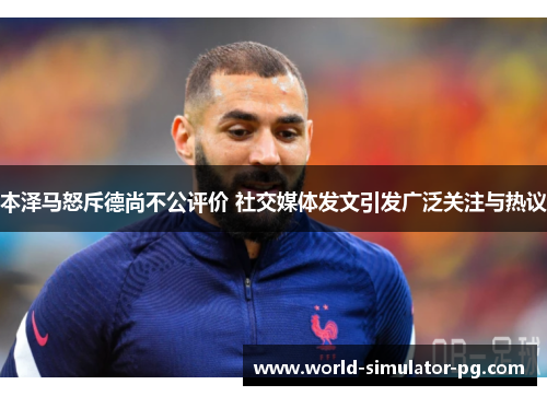 本泽马怒斥德尚不公评价 社交媒体发文引发广泛关注与热议 本泽马怒斥德尚不公评价 社交媒体发文引发广泛关注与热议
