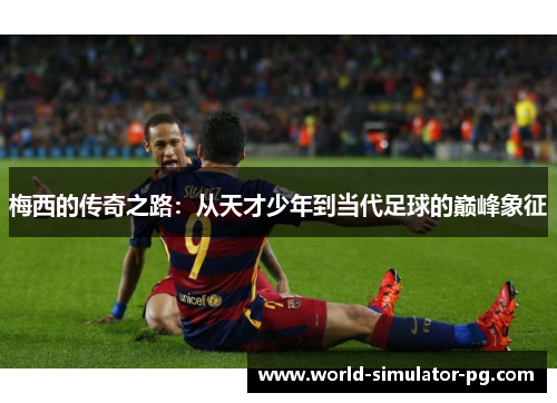 梅西的传奇之路：从天才少年到当代足球的巅峰象征