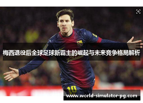 梅西退役后全球足球新霸主的崛起与未来竞争格局解析