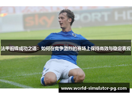 法甲前锋成功之道:如何在竞争激烈的赛场上保持高效与稳定表现 法甲前锋成功之道:如何在竞争激烈的赛场上保持高效与稳定表现