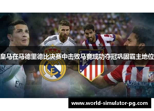 皇马在马德里德比决赛中击败马竞成功夺冠巩固霸主地位