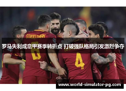 罗马失利成意甲赛季转折点 打破强队格局引发激烈争夺