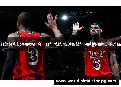 老詹经典比赛关键配合回顾与总结 篮球智慧与团队协作的完美诠释 老詹经典比赛关键配合回顾与总结 篮球智慧与团队协作的完美诠释