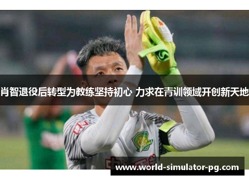 肖智退役后转型为教练坚持初心 力求在青训领域开创新天地 肖智退役后转型为教练坚持初心 力求在青训领域开创新天地