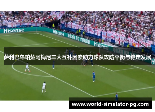 萨利巴乌帕楚阿梅尼三大互补因素助力球队攻防平衡与稳定发展 萨利巴乌帕楚阿梅尼三大互补因素助力球队攻防平衡与稳定发展