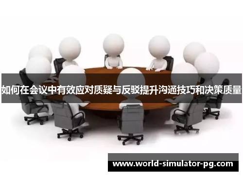 如何在会议中有效应对质疑与反驳提升沟通技巧和决策质量 如何在会议中有效应对质疑与反驳提升沟通技巧和决策质量