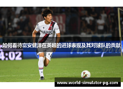 如何看待富安健洋在英超的进球表现及其对球队的贡献