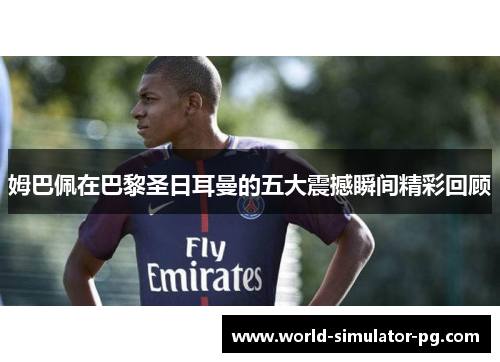 姆巴佩在巴黎圣日耳曼的五大震撼瞬间精彩回顾