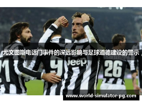 尤文图斯电话门事件的深远影响与足球道德建设的警示