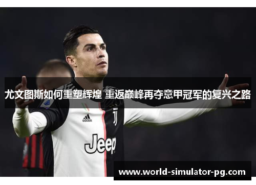尤文图斯如何重塑辉煌 重返巅峰再夺意甲冠军的复兴之路 尤文图斯如何重塑辉煌 重返巅峰再夺意甲冠军的复兴之路