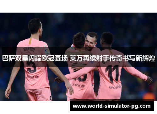巴萨双星闪耀欧冠赛场 莱万再续射手传奇书写新辉煌