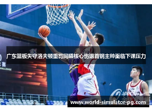 广东篮板失守洛夫顿重罚同曦核心伤退首钢主帅面临下课压力