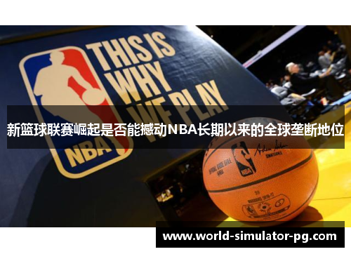 新篮球联赛崛起是否能撼动NBA长期以来的全球垄断地位