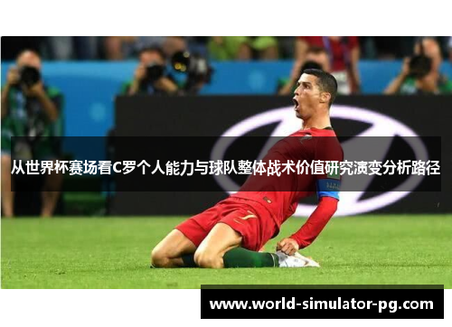 从世界杯赛场看C罗个人能力与球队整体战术价值研究演变分析路径